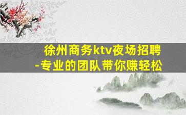 徐州商务ktv夜场招聘-专业的团队带你赚轻松