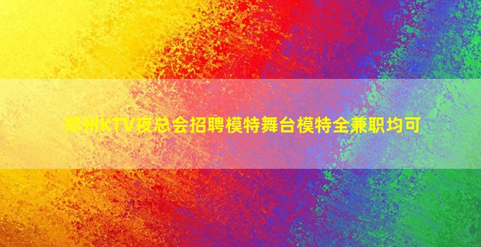 郑州KTV夜总会招聘模特舞台模特全兼职均可